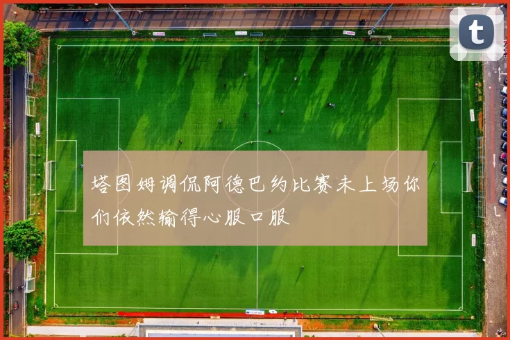 塔图姆调侃阿德巴约比赛未上场你们依然输得心服口服