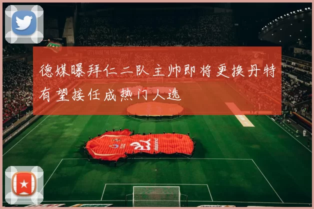 德媒曝拜仁二队主帅即将更换丹特有望接任成热门人选