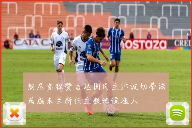 朗尼克称赞吉达国民主帅波切蒂诺或成米兰新任主教练候选人