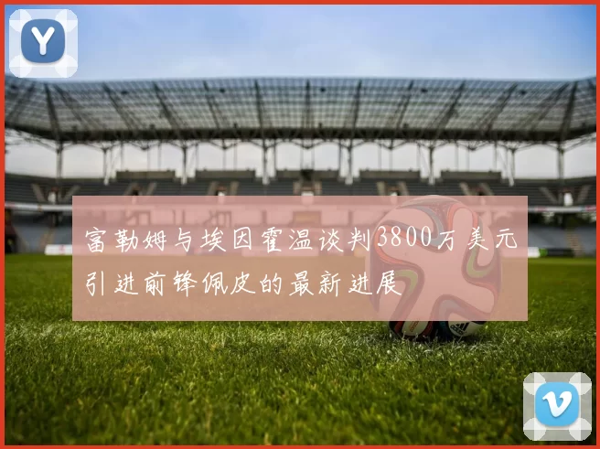富勒姆与埃因霍温谈判3800万美元引进前锋佩皮的最新进展