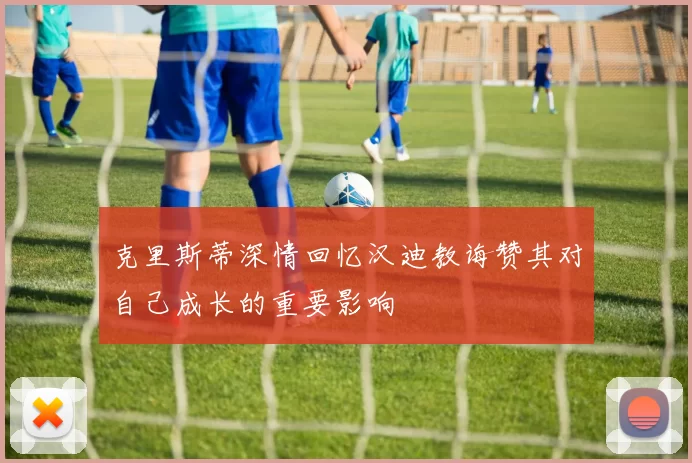 克里斯蒂深情回忆汉迪教诲赞其对自己成长的重要影响