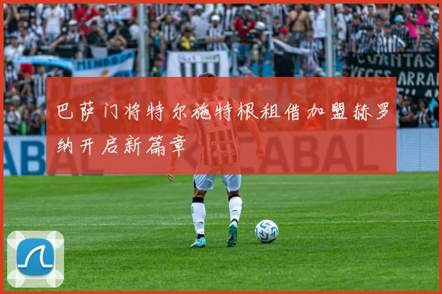 巴萨门将特尔施特根租借加盟赫罗纳开启新篇章