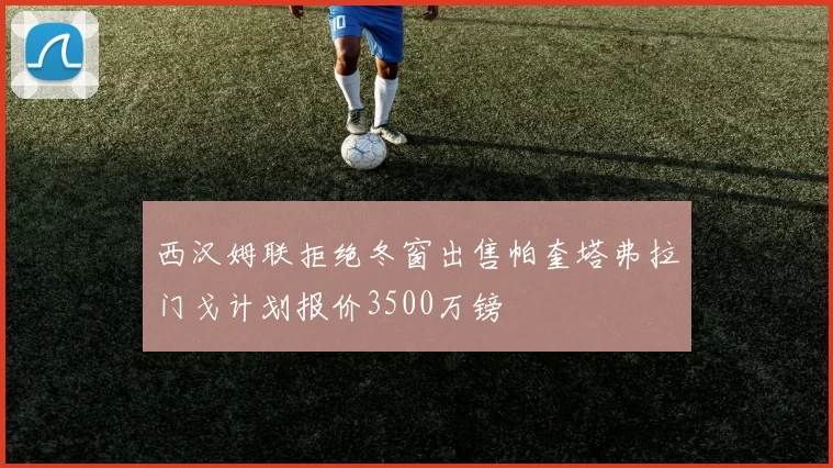西汉姆联拒绝冬窗出售帕奎塔弗拉门戈计划报价3500万镑